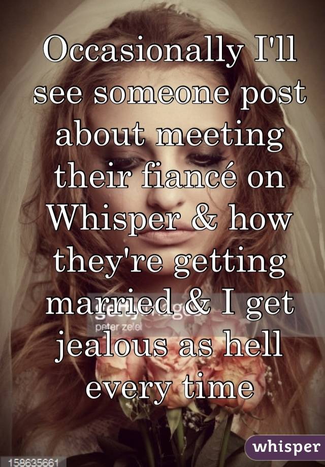Occasionally I'll see someone post about meeting their fiancé on Whisper & how they're getting married & I get jealous as hell every time