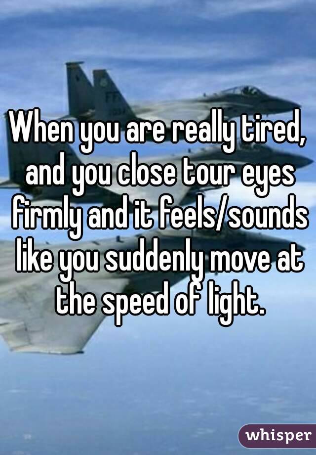 When you are really tired, and you close tour eyes firmly and it feels/sounds like you suddenly move at the speed of light.