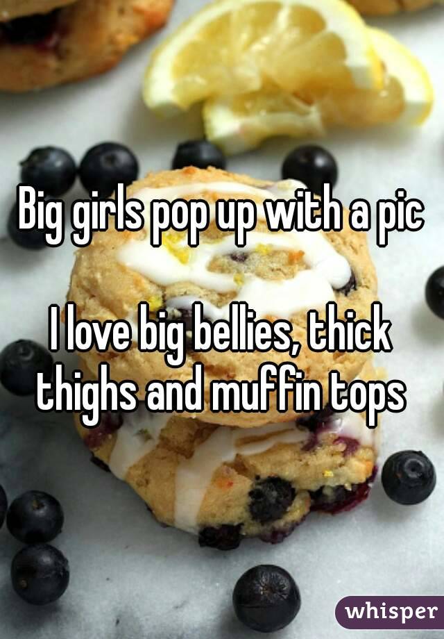 Big girls pop up with a pic

I love big bellies, thick thighs and muffin tops 