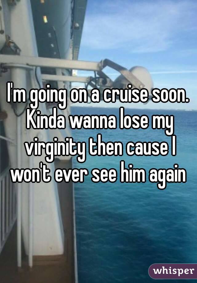 I'm going on a cruise soon. Kinda wanna lose my virginity then cause I won't ever see him again 