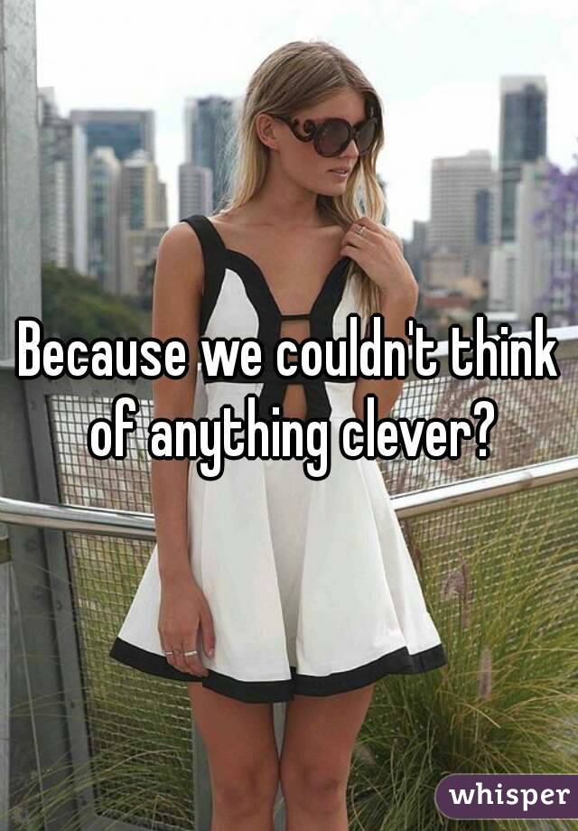 Because we couldn't think of anything clever?
