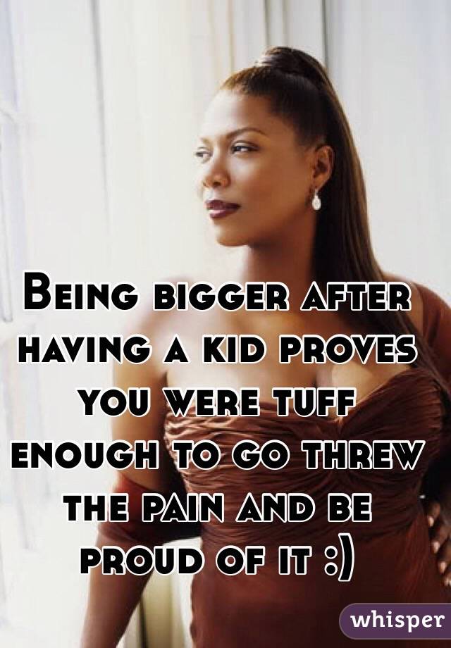 Being bigger after having a kid proves you were tuff enough to go threw the pain and be proud of it :) 