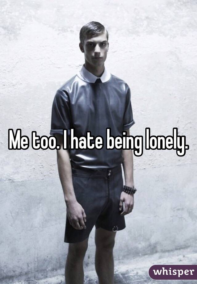 Me too. I hate being lonely. 