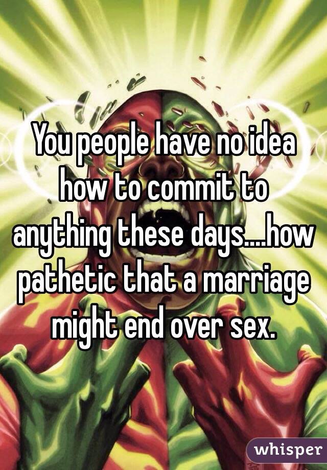 You people have no idea how to commit to anything these days....how pathetic that a marriage might end over sex.