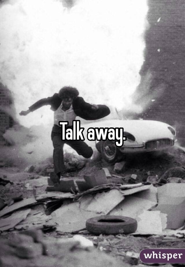 Talk away. 
