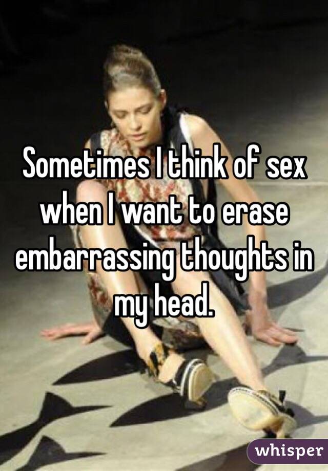 Sometimes I think of sex when I want to erase embarrassing thoughts in my head.