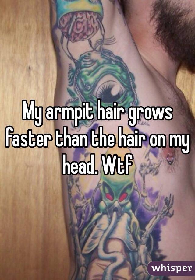 My armpit hair grows faster than the hair on my head. Wtf