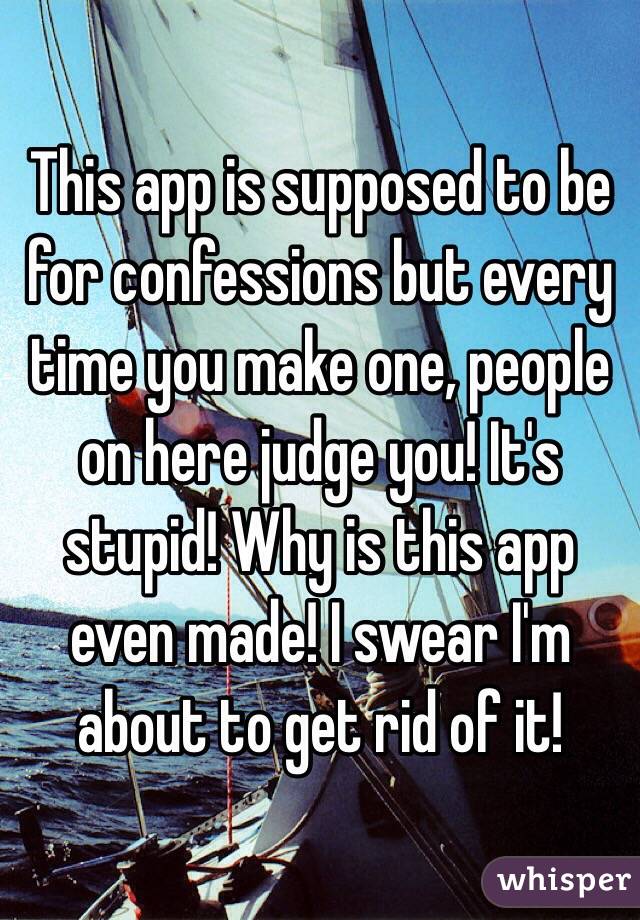 This app is supposed to be for confessions but every time you make one, people on here judge you! It's stupid! Why is this app even made! I swear I'm about to get rid of it! 