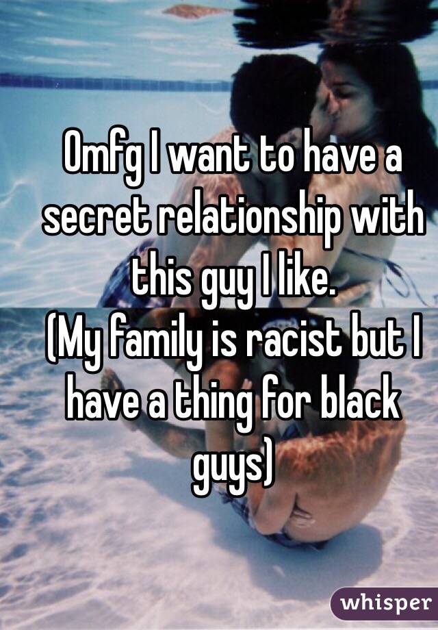 Omfg I want to have a secret relationship with this guy I like. 
(My family is racist but I have a thing for black guys) 