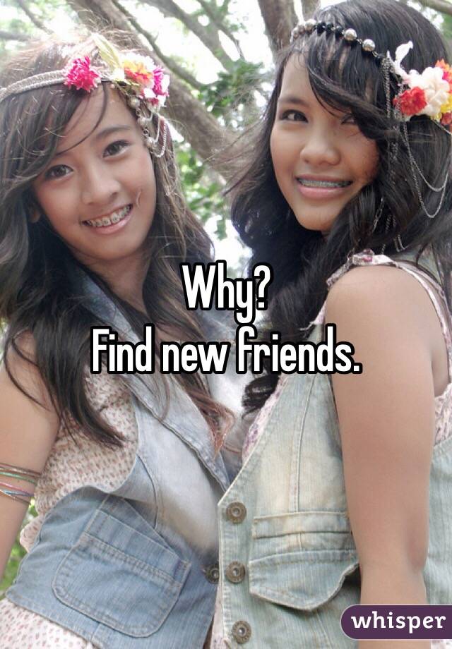 Why?
Find new friends.
