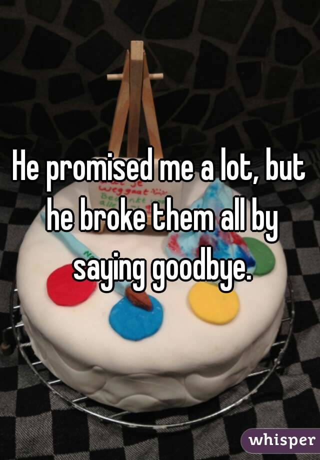 He promised me a lot, but he broke them all by saying goodbye.
