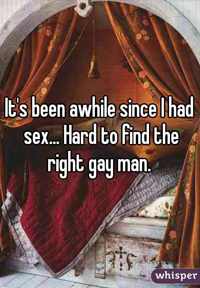 It's been awhile since I had sex... Hard to find the right gay man. 