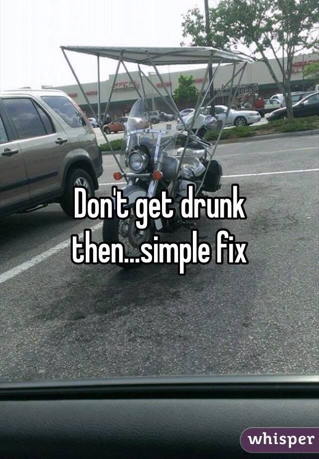 Don't get drunk then...simple fix