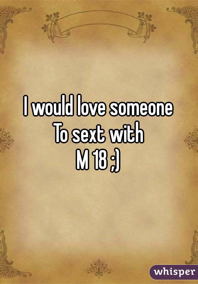 I would love someone
To sext with
M 18 ;)