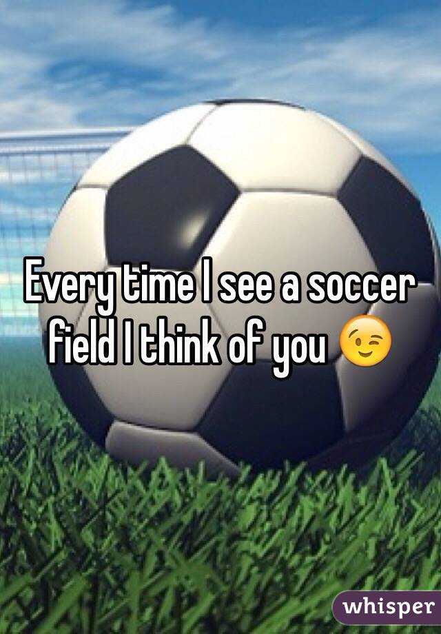 Every time I see a soccer field I think of you 😉