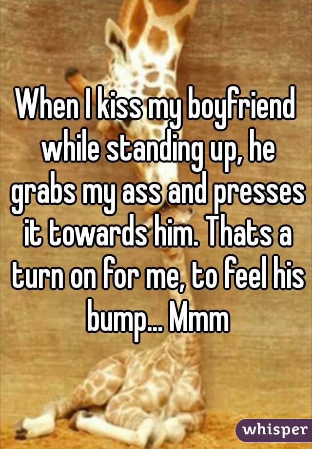 When I kiss my boyfriend while standing up, he grabs my ass and presses it towards him. Thats a turn on for me, to feel his bump... Mmm