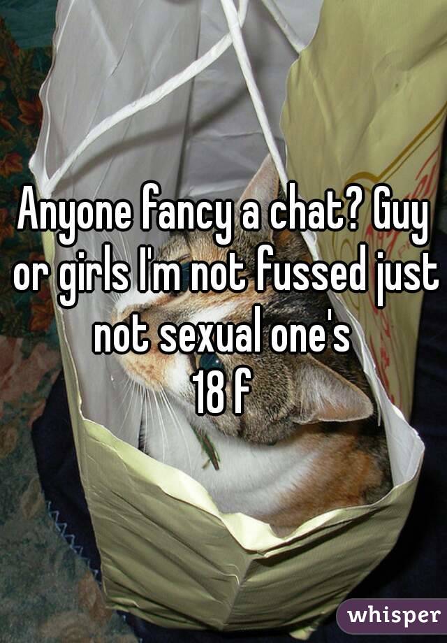 Anyone fancy a chat? Guy or girls I'm not fussed just not sexual one's 
18 f