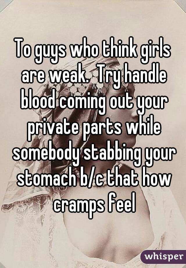 To guys who think girls are weak.  Try handle blood coming out your private parts while somebody stabbing your stomach b/c that how cramps feel