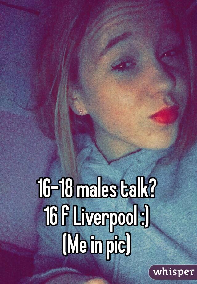 16-18 males talk? 
16 f Liverpool :) 
(Me in pic) 
