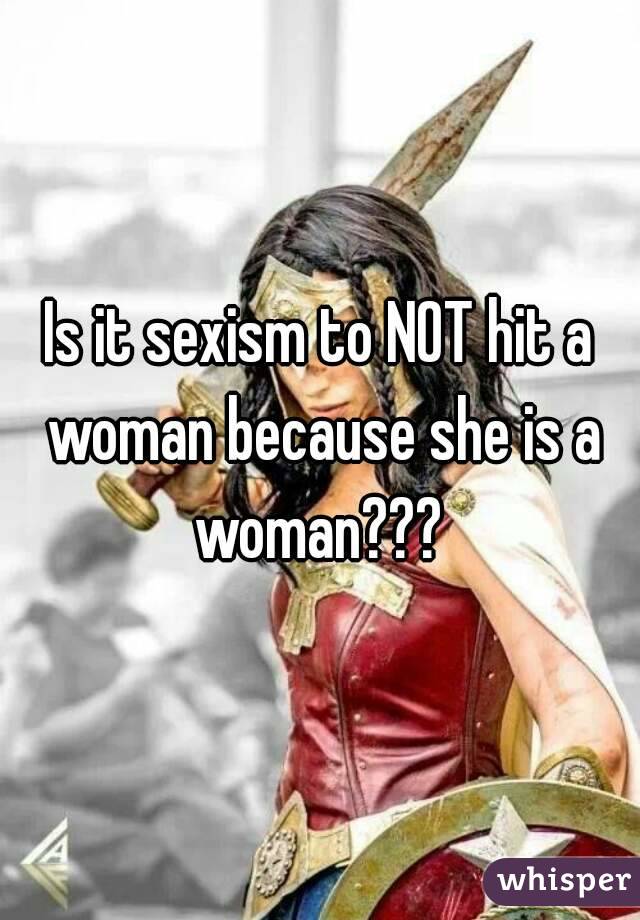 Is it sexism to NOT hit a woman because she is a woman??? 