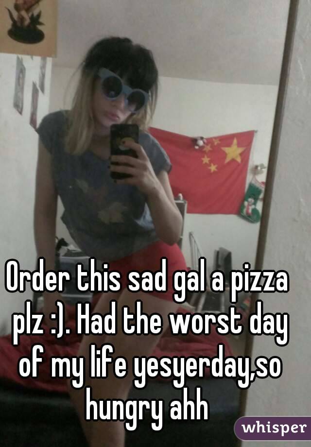 Order this sad gal a pizza plz :). Had the worst day of my life yesyerday,so hungry ahh 