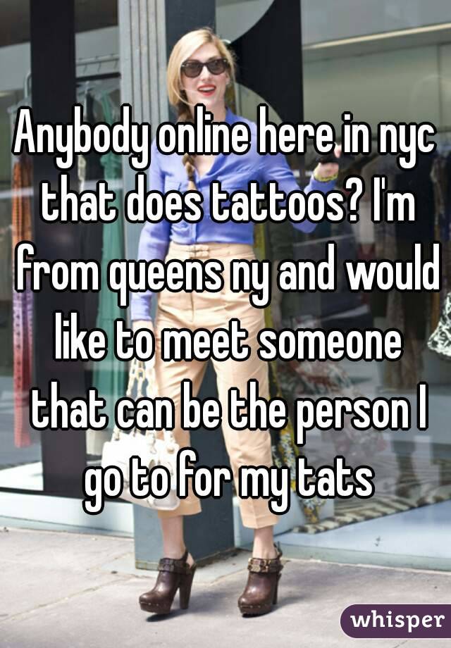 Anybody online here in nyc that does tattoos? I'm from queens ny and would like to meet someone that can be the person I go to for my tats