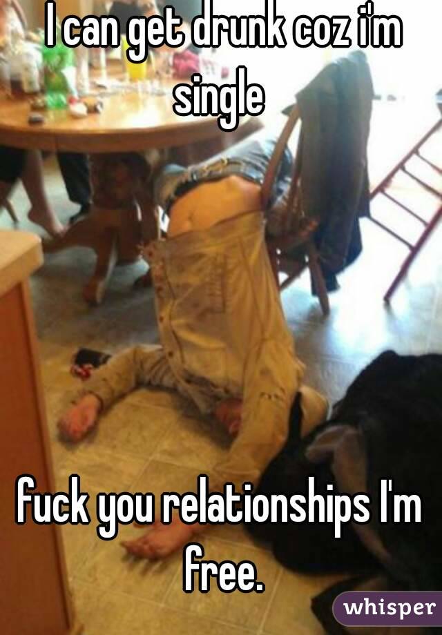  I can get drunk coz i'm single 





fuck you relationships I'm free.