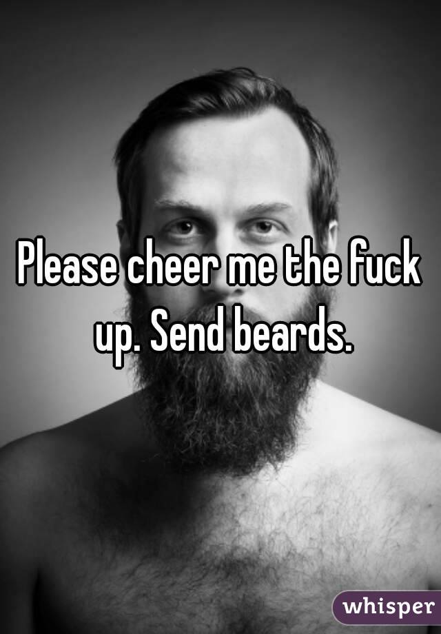 Please cheer me the fuck up. Send beards.