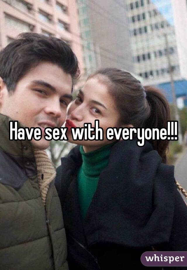 Have sex with everyone!!!