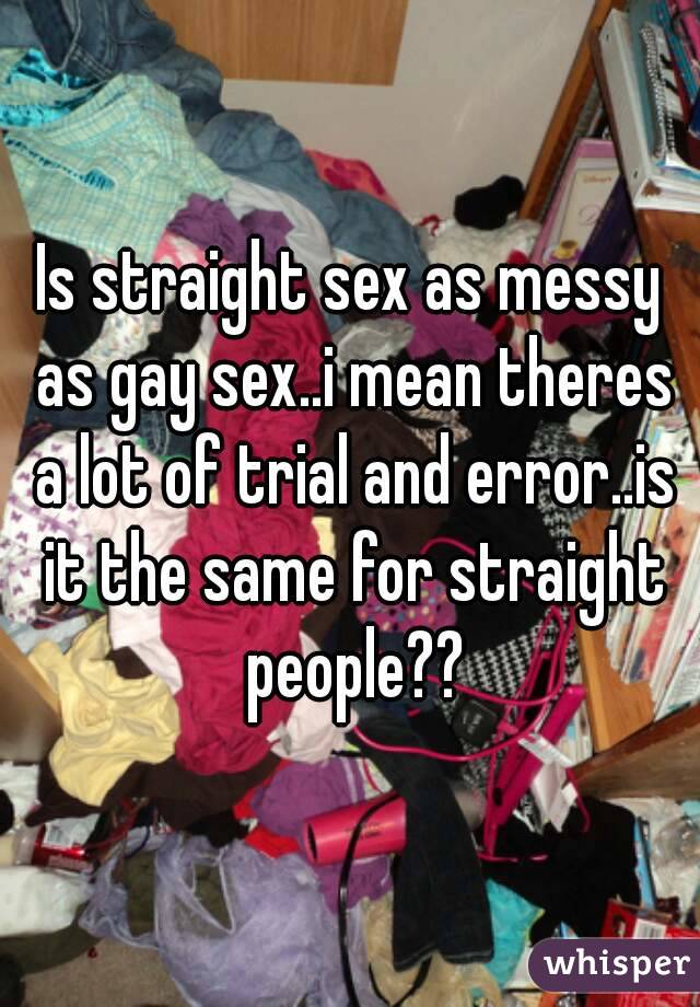 Is straight sex as messy as gay sex..i mean theres a lot of trial and error..is it the same for straight people??
