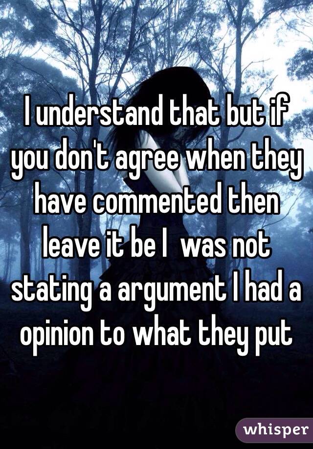 I understand that but if you don't agree when they have commented then leave it be I  was not stating a argument I had a opinion to what they put
