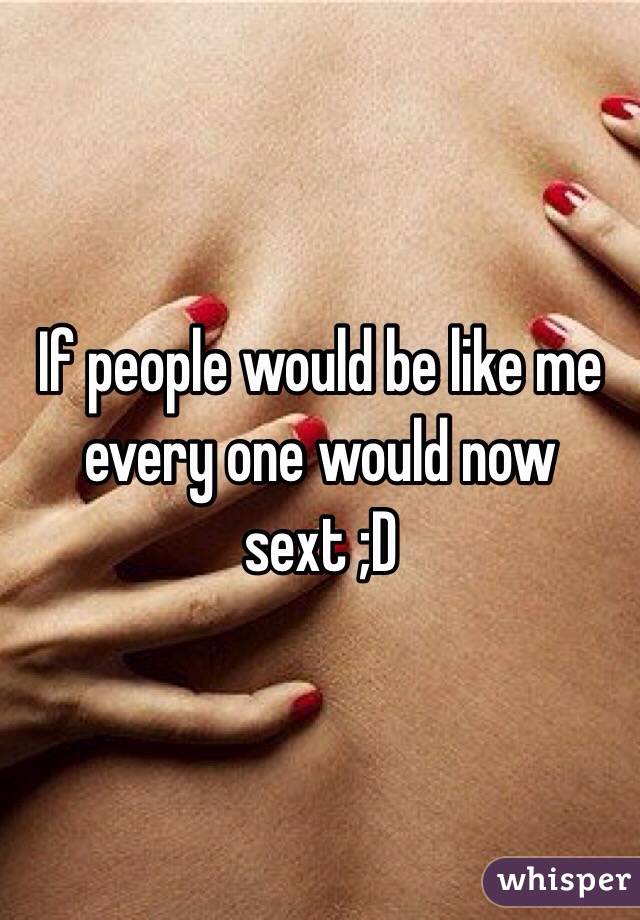 If people would be like me every one would now sext ;D