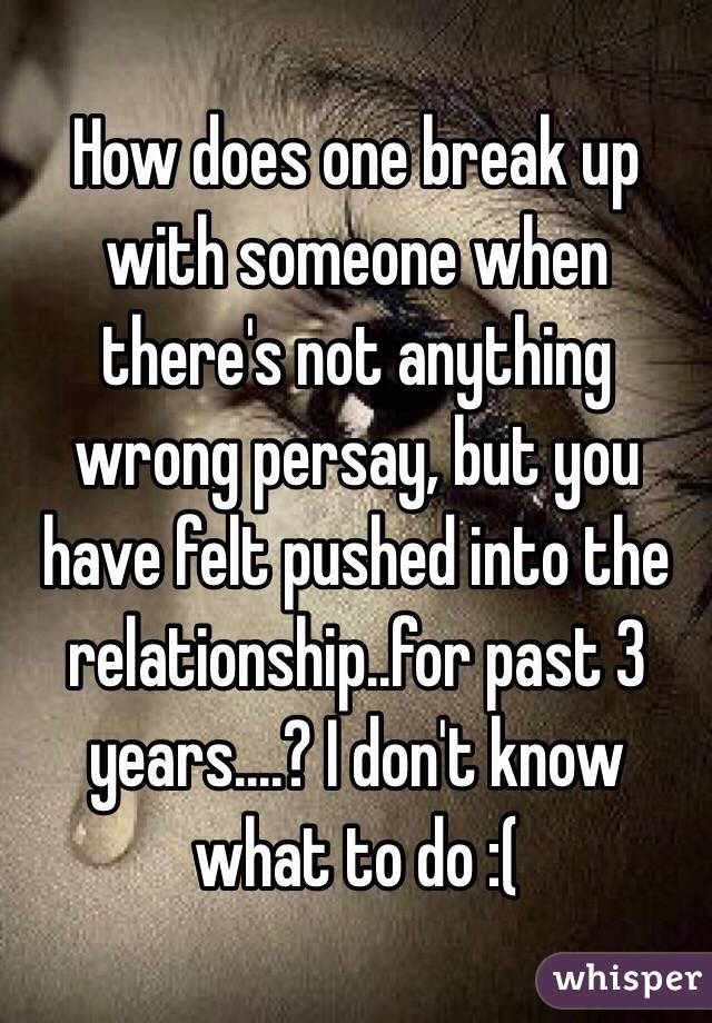 How does one break up with someone when there's not anything wrong persay, but you have felt pushed into the relationship..for past 3 years....? I don't know what to do :( 