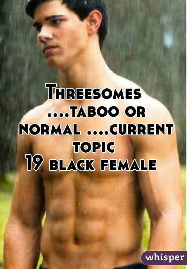 Threesomes ....taboo or normal ....current topic 
19 black female 