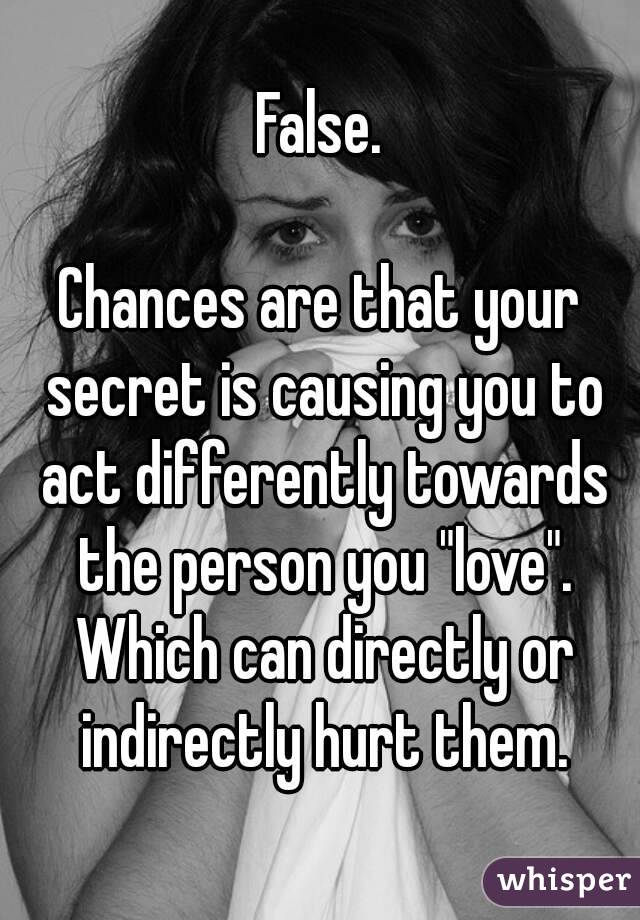 False.

Chances are that your secret is causing you to act differently towards the person you "love". Which can directly or indirectly hurt them.
