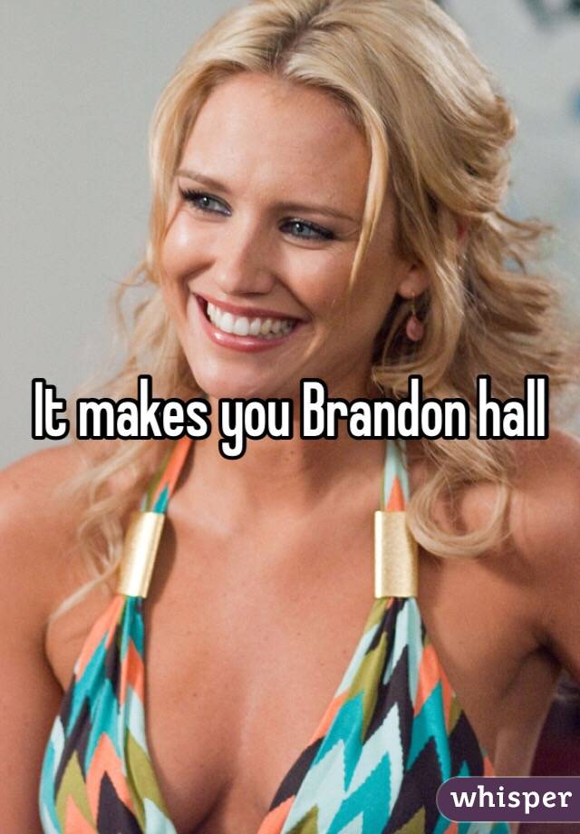 It makes you Brandon hall