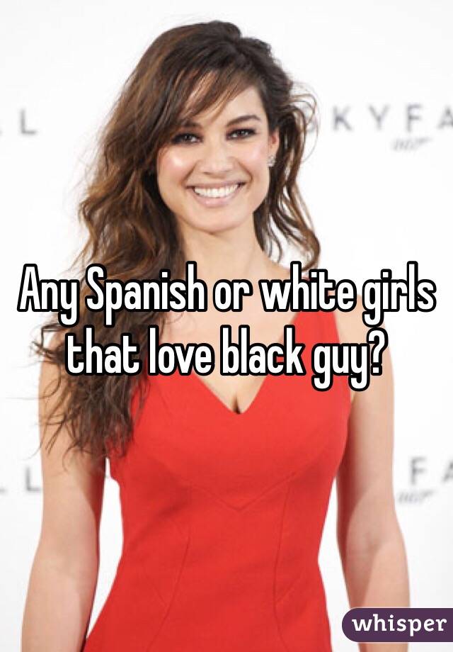 Any Spanish or white girls that love black guy?