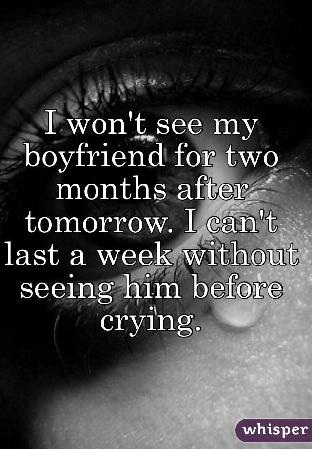 I won't see my boyfriend for two months after tomorrow. I can't last a week without seeing him before crying. 