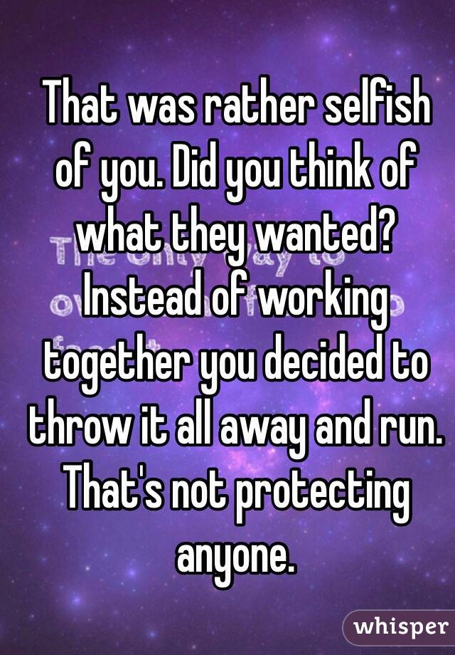 That was rather selfish of you. Did you think of what they wanted? Instead of working together you decided to throw it all away and run. That's not protecting anyone.