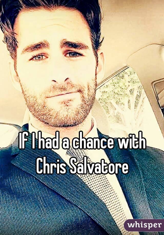 If I had a chance with Chris Salvatore 