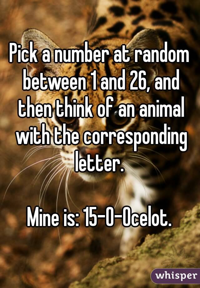 Pick a number at random between 1 and 26, and then think of an animal with the corresponding letter. 

Mine is: 15-O-Ocelot.