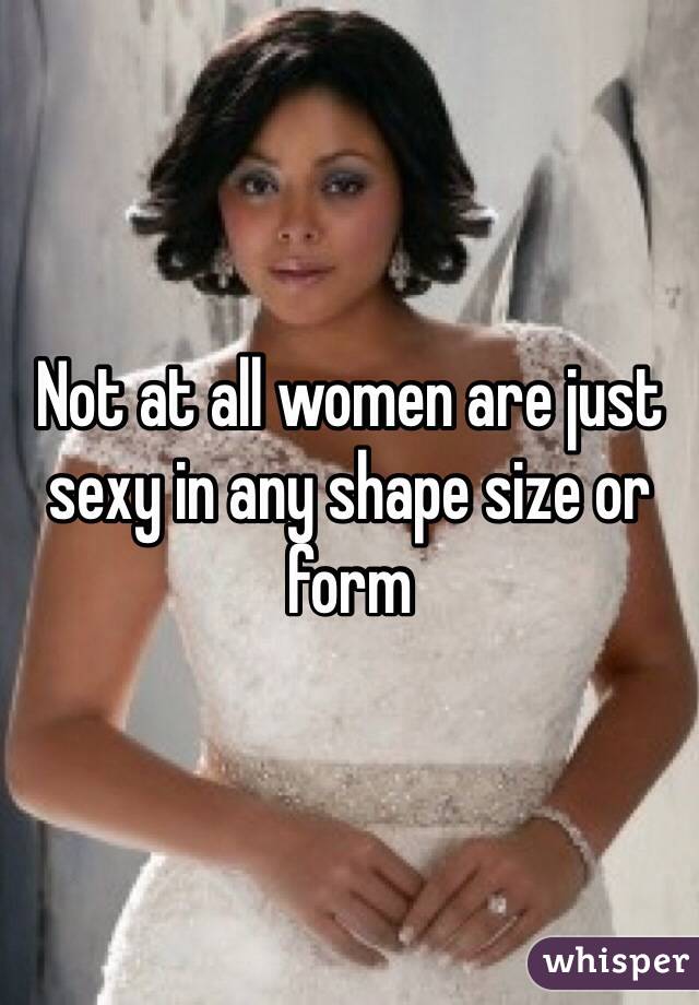 Not at all women are just sexy in any shape size or form 