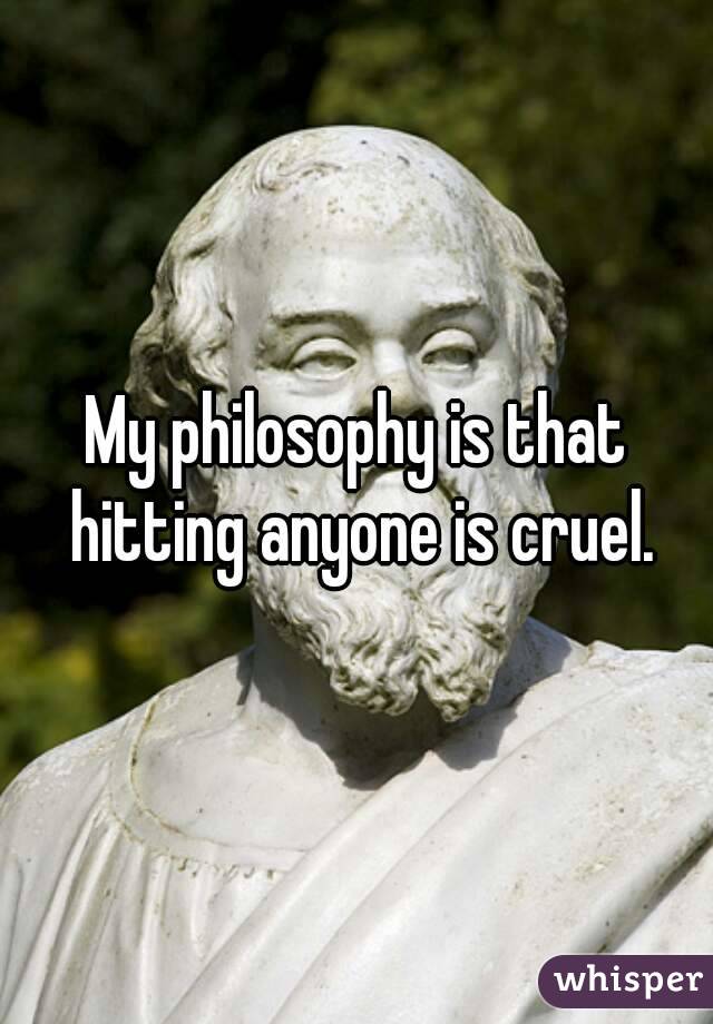 My philosophy is that hitting anyone is cruel.
