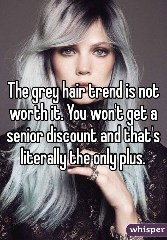 The grey hair trend is not worth it. You won't get a senior discount and that's literally the only plus.