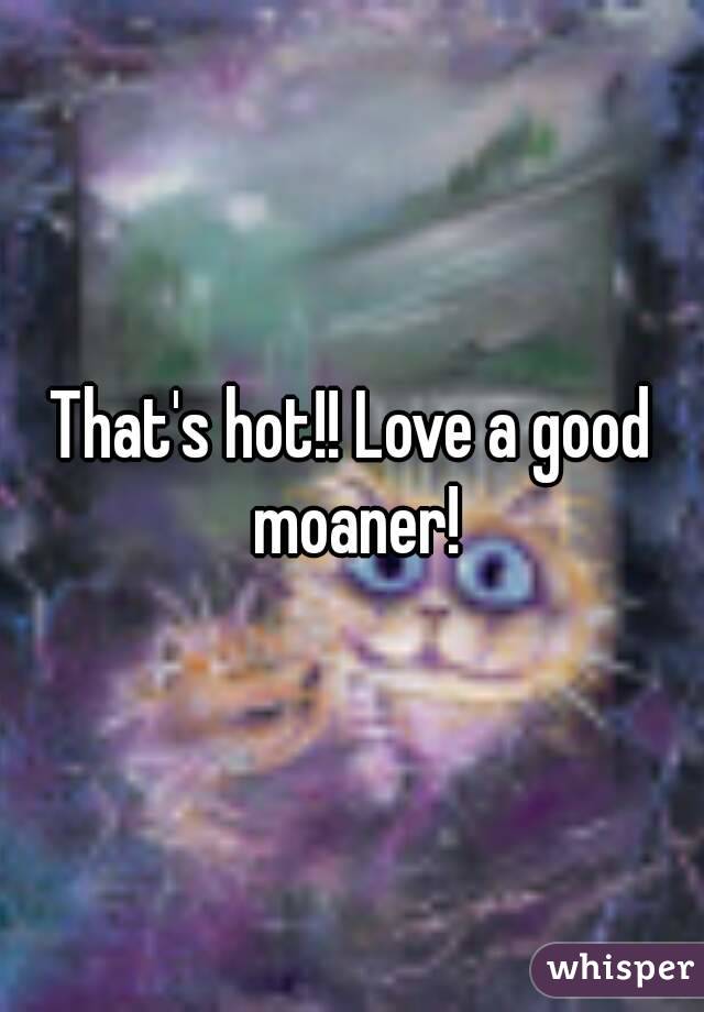 That's hot!! Love a good moaner!