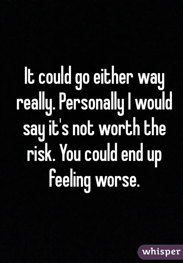 It could go either way really. Personally I would say it's not worth the risk. You could end up feeling worse. 