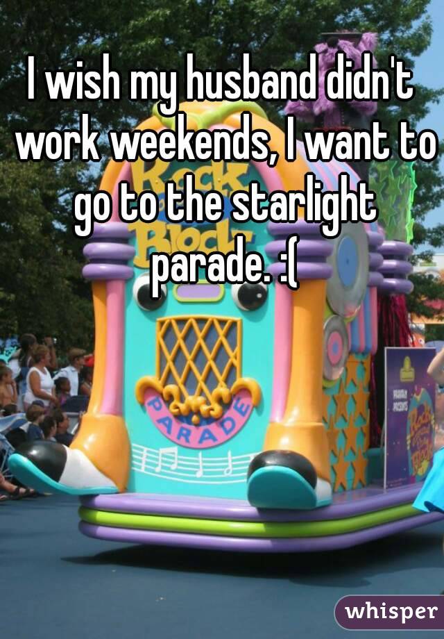 I wish my husband didn't work weekends, I want to go to the starlight parade. :(