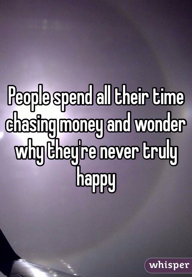 People spend all their time chasing money and wonder why they're never truly happy