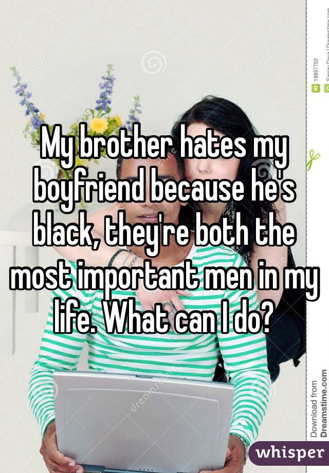 My brother hates my boyfriend because he's black, they're both the most important men in my life. What can I do?