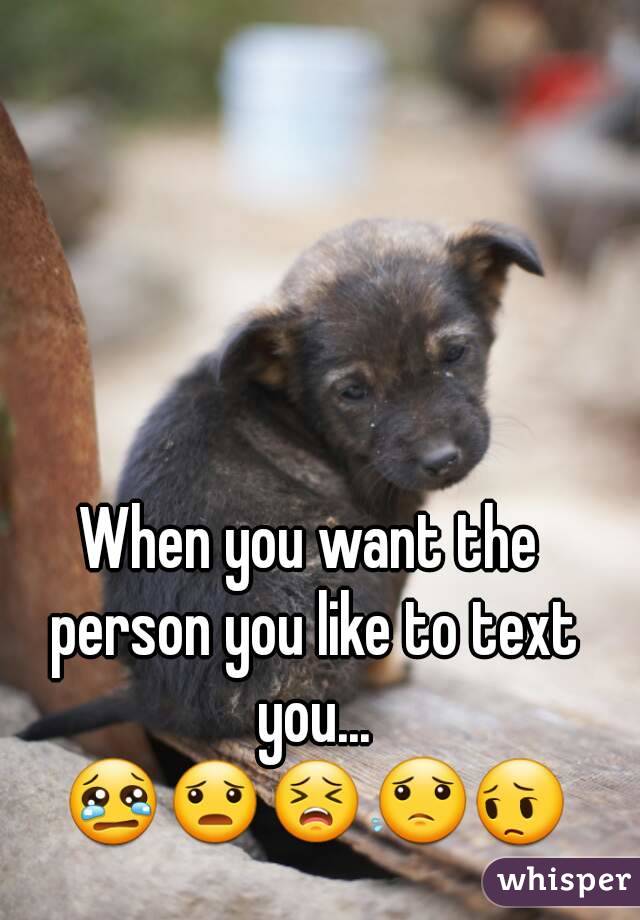 When you want the person you like to text you... 😢😦😣😟😔